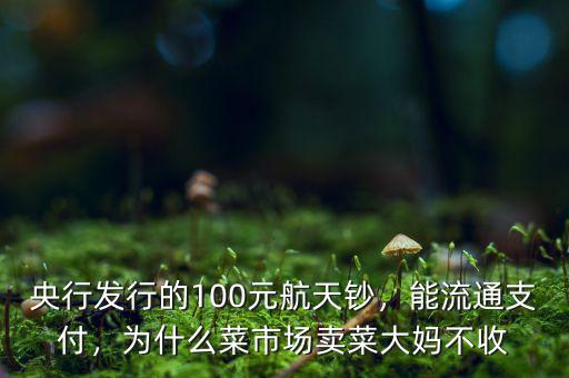央行發(fā)行的100元航天鈔，能流通支付，為什么菜市場賣菜大媽不收