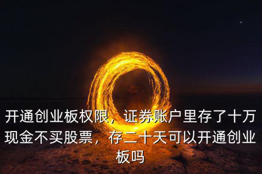 開通創(chuàng)業(yè)板權(quán)限，證券賬戶里存了十萬(wàn)現(xiàn)金不買股票，存二十天可以開通創(chuàng)業(yè)板嗎