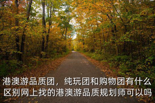 港澳游品質(zhì)團(tuán)，純玩團(tuán)和購物團(tuán)有什么區(qū)別網(wǎng)上找的港澳游品質(zhì)規(guī)劃師可以嗎