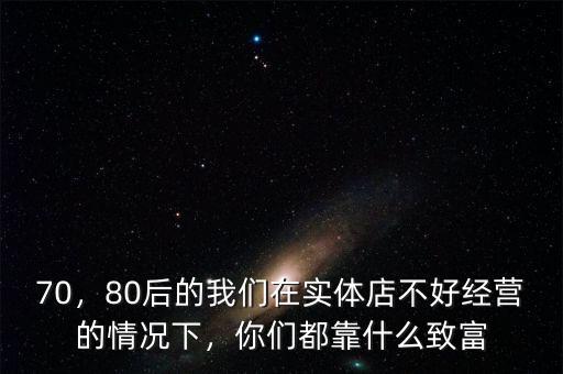 70，80后的我們?cè)趯?shí)體店不好經(jīng)營(yíng)的情況下，你們都靠什么致富