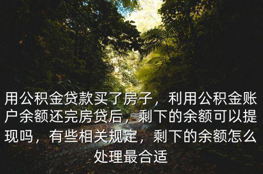 用公積金貸款買了房子，利用公積金賬戶余額還完房貸后，剩下的余額可以提現(xiàn)嗎，有些相關(guān)規(guī)定，剩下的余額怎么處理最合適
