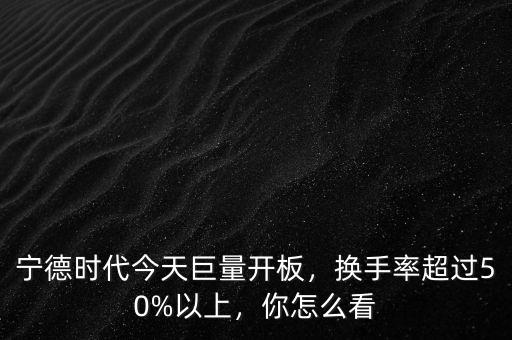 寧德時代今天巨量開板，換手率超過50%以上，你怎么看