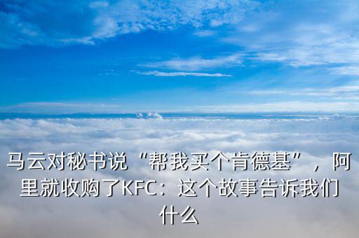 馬云對秘書說“幫我買個肯德基”，阿里就收購了KFC：這個故事告訴我們什么