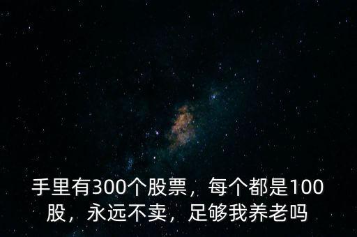 手里有300個股票，每個都是100股，永遠(yuǎn)不賣，足夠我養(yǎng)老嗎