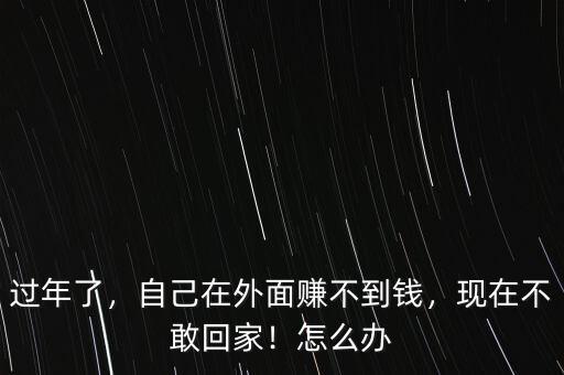 過年了，自己在外面賺不到錢，現在不敢回家！怎么辦