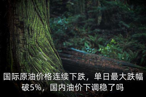 國際原油價格連續(xù)下跌，單日最大跌幅破5%，國內油價下調穩(wěn)了嗎