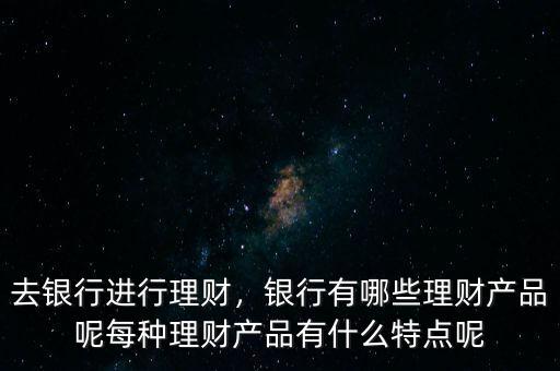 去銀行進(jìn)行理財(cái)，銀行有哪些理財(cái)產(chǎn)品呢每種理財(cái)產(chǎn)品有什么特點(diǎn)呢