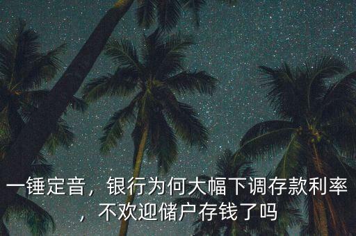 一錘定音，銀行為何大幅下調存款利率，不歡迎儲戶存錢了嗎