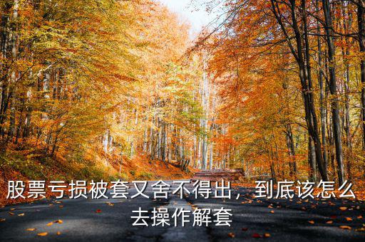 股票虧損被套又舍不得出，到底該怎么去操作解套