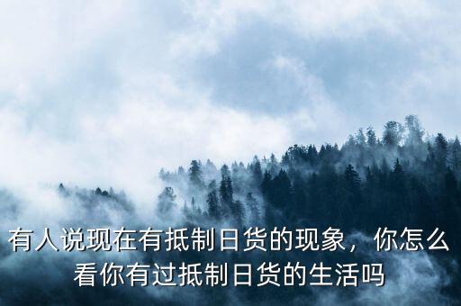 有人說(shuō)現(xiàn)在有抵制日貨的現(xiàn)象，你怎么看你有過(guò)抵制日貨的生活嗎