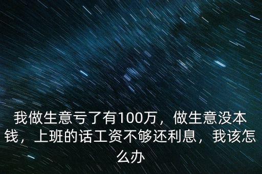 我做生意虧了有100萬，做生意沒本錢，上班的話工資不夠還利息，我該怎么辦