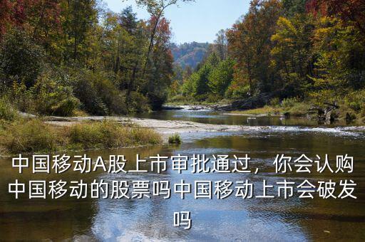 中國移動(dòng)A股上市審批通過，你會(huì)認(rèn)購中國移動(dòng)的股票嗎中國移動(dòng)上市會(huì)破發(fā)嗎