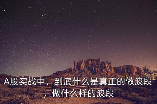 A股實(shí)戰(zhàn)中，到底什么是真正的做波段，做什么樣的波段