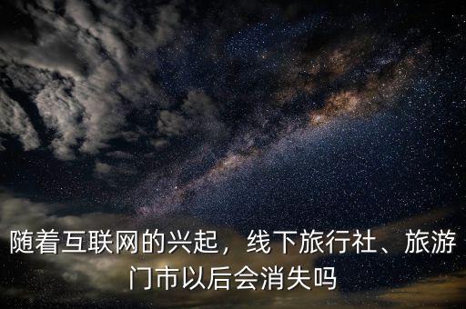 隨著互聯(lián)網(wǎng)的興起，線下旅行社、旅游門市以后會消失嗎