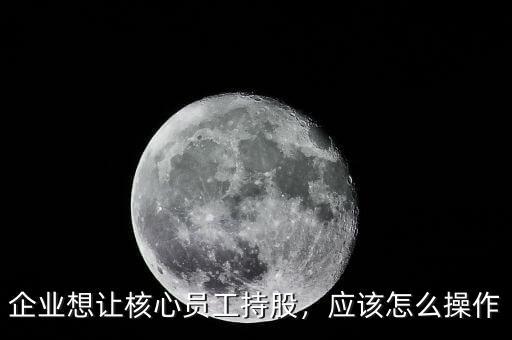 企業(yè)想讓核心員工持股，應(yīng)該怎么操作