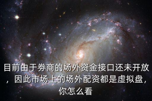 目前由于劵商的場外資金接口還未開放，因此市場上的場外配資都是虛擬盤，你怎么看