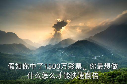 假如你中了1500萬彩票，你最想做什么怎么才能快速翻倍