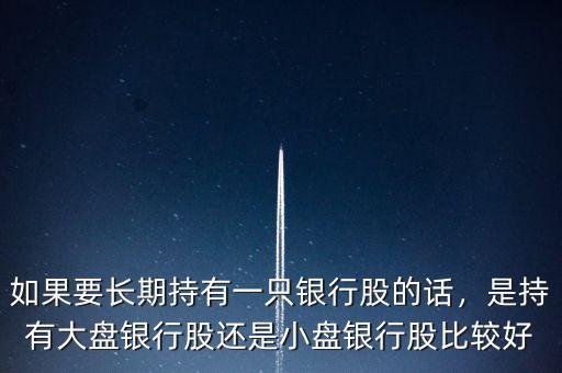 如果要長期持有一只銀行股的話，是持有大盤銀行股還是小盤銀行股比較好