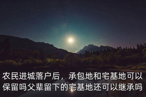 農(nóng)民進(jìn)城落戶后，承包地和宅基地可以保留嗎父輩留下的宅基地還可以繼承嗎