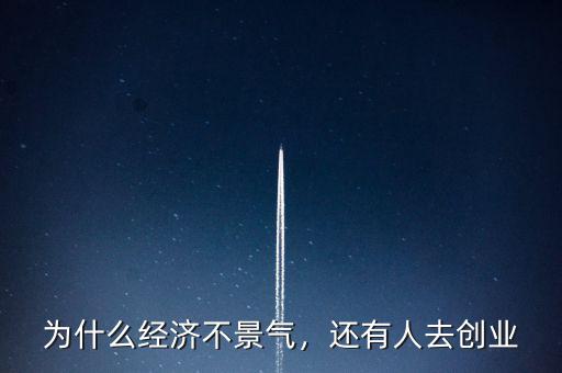 為什么經(jīng)濟(jì)不景氣，還有人去創(chuàng)業(yè)