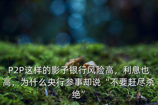 P2P這樣的影子銀行風(fēng)險(xiǎn)高，利息也高，為什么央行參事卻說“不要趕盡殺絕”