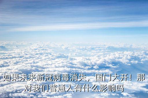 如果未來(lái)新冠病毒消失，國(guó)門大開！那對(duì)我們普通人有什么影響嗎