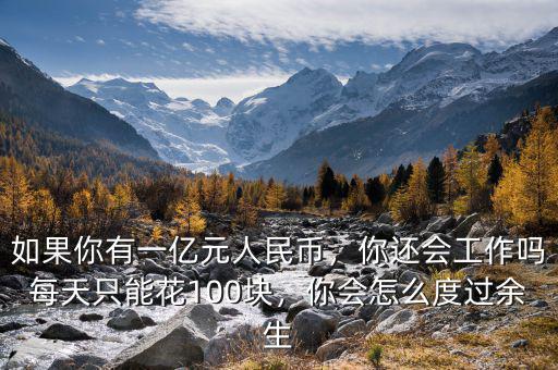 如果你有一億元人民幣，你還會工作嗎每天只能花100塊，你會怎么度過余生