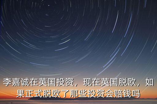 李嘉誠在英國投資，現(xiàn)在英國脫歐，如果正式脫歐了那些投資會賠錢嗎