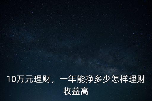 10萬元理財，一年能掙多少怎樣理財收益高