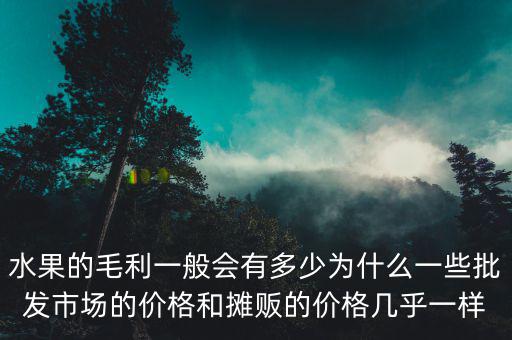 水果的毛利一般會有多少為什么一些批發(fā)市場的價(jià)格和攤販的價(jià)格幾乎一樣