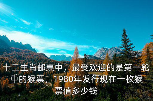 十二生肖郵票中，最受歡迎的是第一輪中的猴票，1980年發(fā)行現(xiàn)在一枚猴票值多少錢