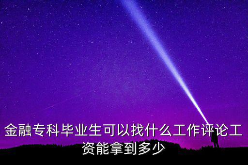 金融?？飘厴I(yè)生可以找什么工作評論工資能拿到多少