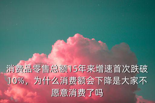 消費(fèi)品零售總額15年來增速首次跌破10%，為什么消費(fèi)額會(huì)下降是大家不愿意消費(fèi)了嗎