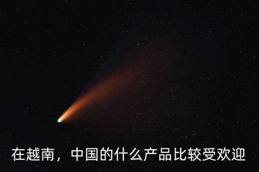 在越南，中國的什么產(chǎn)品比較受歡迎