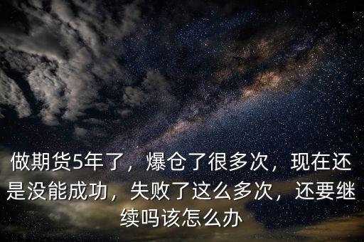 做期貨5年了，爆倉了很多次，現(xiàn)在還是沒能成功，失敗了這么多次，還要繼續(xù)嗎該怎么辦