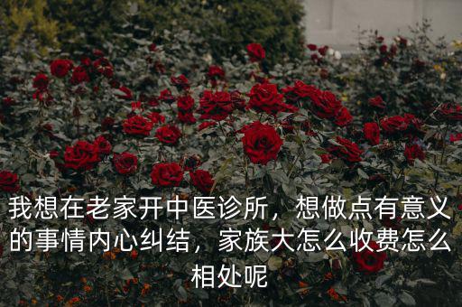 我想在老家開中醫(yī)診所，想做點(diǎn)有意義的事情內(nèi)心糾結(jié)，家族大怎么收費(fèi)怎么相處呢