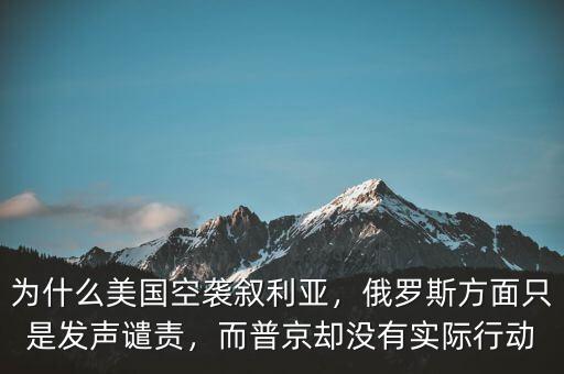 為什么美國(guó)空襲敘利亞，俄羅斯方面只是發(fā)聲譴責(zé)，而普京卻沒有實(shí)際行動(dòng)