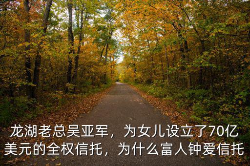 龍湖老總吳亞軍，為女兒設(shè)立了70億美元的全權(quán)信托，為什么富人鐘愛信托