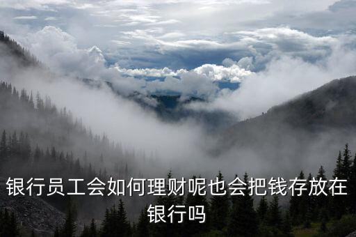 銀行員工會如何理財(cái)呢也會把錢存放在銀行嗎