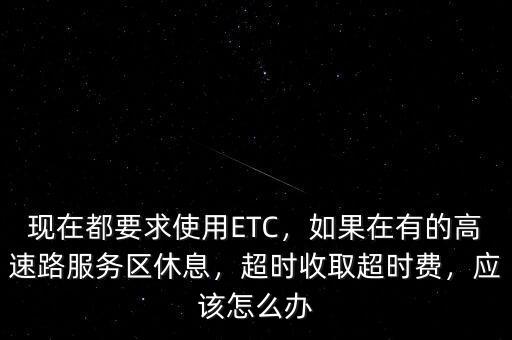 現(xiàn)在都要求使用ETC，如果在有的高速路服務(wù)區(qū)休息，超時(shí)收取超時(shí)費(fèi)，應(yīng)該怎么辦