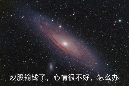 炒股輸錢了，心情很不好，怎么辦