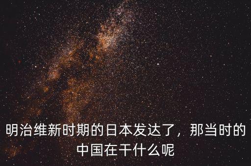明治維新時(shí)期的日本發(fā)達(dá)了，那當(dāng)時(shí)的中國(guó)在干什么呢