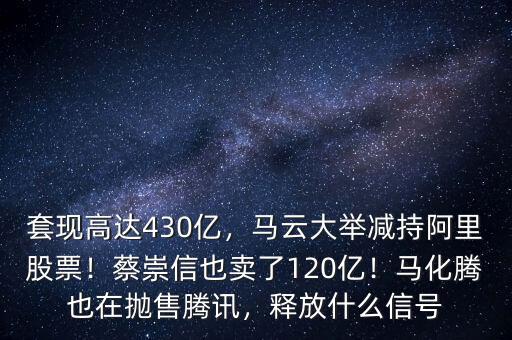 套現(xiàn)高達430億，馬云大舉減持阿里股票！蔡崇信也賣了120億！馬化騰也在拋售騰訊，釋放什么信號