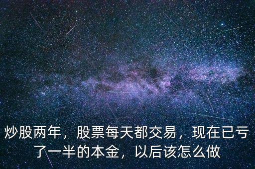 炒股兩年，股票每天都交易，現(xiàn)在已虧了一半的本金，以后該怎么做