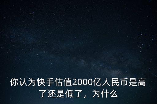 你認(rèn)為快手估值2000億人民幣是高了還是低了，為什么