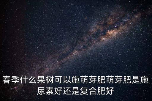 春季什么果樹(shù)可以施萌芽肥萌芽肥是施尿素好還是復(fù)合肥好