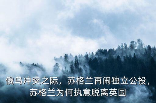 俄烏沖突之際，蘇格蘭再鬧獨(dú)立公投，蘇格蘭為何執(zhí)意脫離英國(guó)