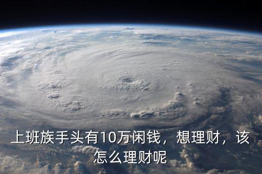 上班族手頭有10萬閑錢，想理財，該怎么理財呢