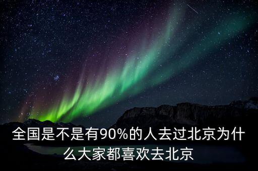 全國(guó)是不是有90%的人去過(guò)北京為什么大家都喜歡去北京