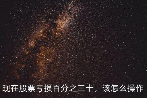 現(xiàn)在股票虧損百分之三十，該怎么操作